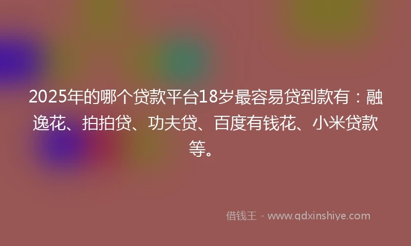 2025年的哪个贷款平台18岁最容易贷到款有：融逸花、拍拍贷、功夫贷、百度有钱花、小米贷款等。