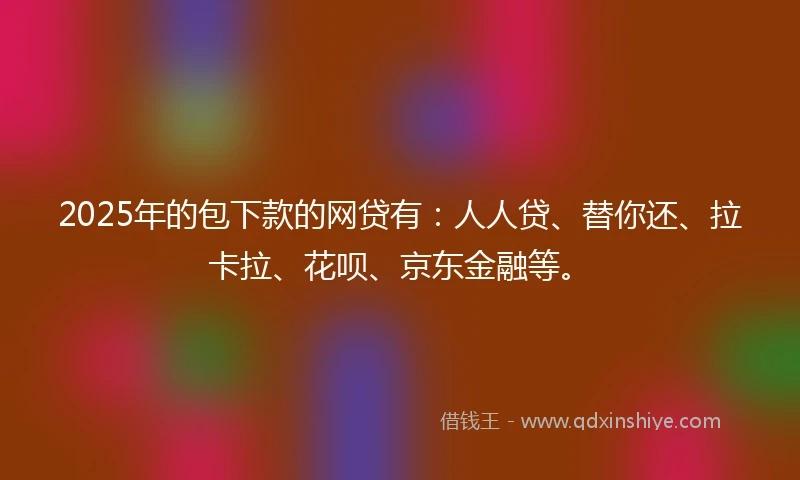 2025年的包下款的网贷有：人人贷、替你还、拉卡拉、花呗、京东金融等。
