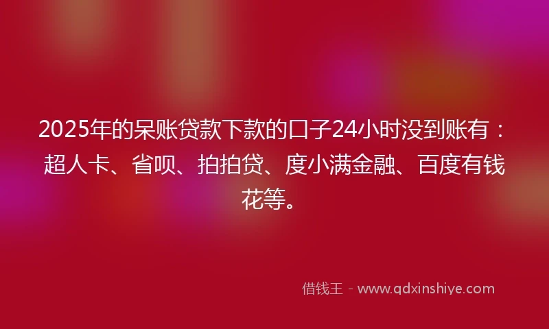 2025年的呆账贷款下款的口子24小时没到账有：超人卡、省呗、拍拍贷、度小满金融、百度有钱花等。