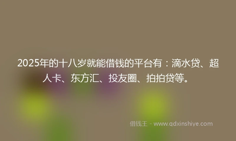 2025年的十八岁就能借钱的平台有：滴水贷、超人卡、东方汇、投友圈、拍拍贷等。