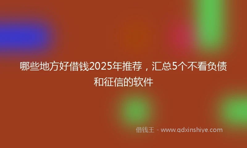 哪些地方好借钱2025年推荐，汇总5个不看负债和征信的软件