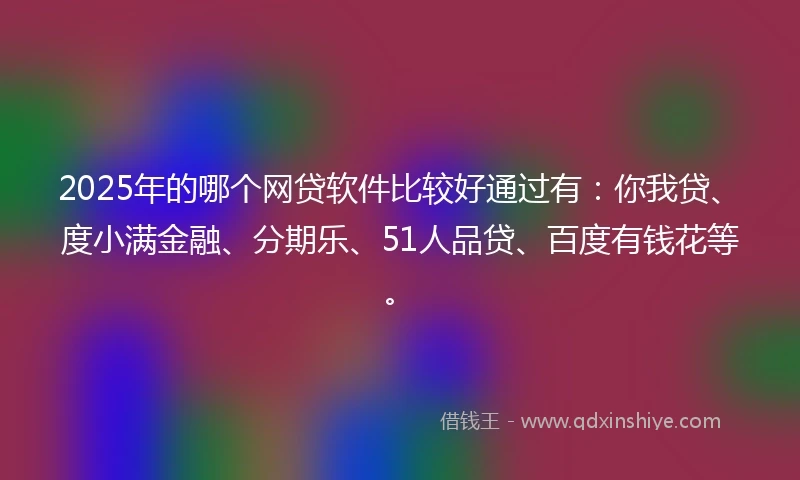 2025年的哪个网贷软件比较好通过有：你我贷、度小满金融、分期乐、51人品贷、百度有钱花等。
