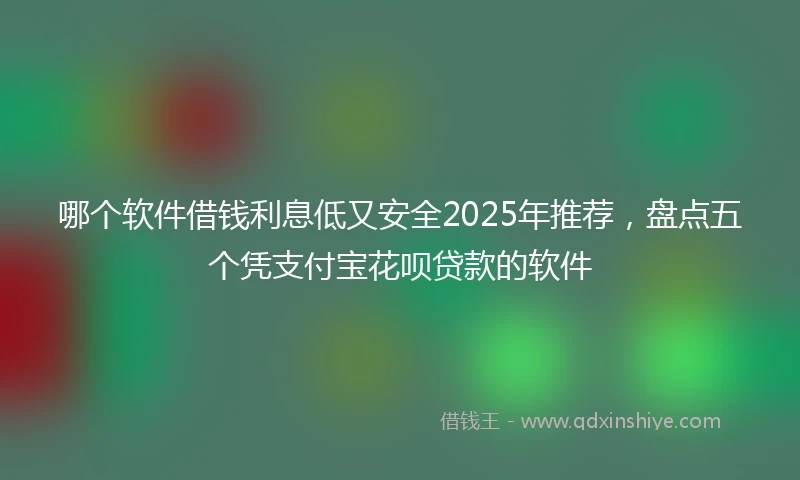 哪个软件借钱利息低又安全2025年推荐，盘点五个凭支付宝花呗贷款的软件