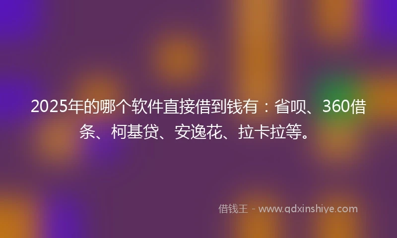2025年的哪个软件直接借到钱有：省呗、360借条、柯基贷、安逸花、拉卡拉等。