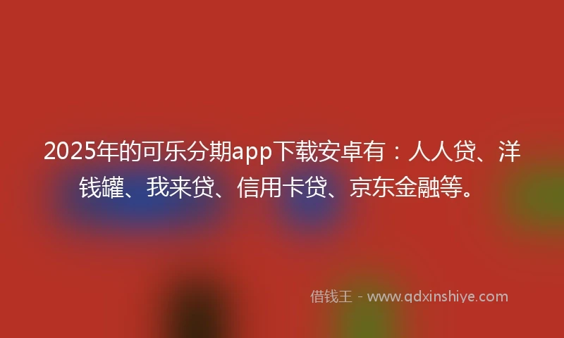 2025年的可乐分期app下载安卓有：人人贷、洋钱罐、我来贷、信用卡贷、京东金融等。