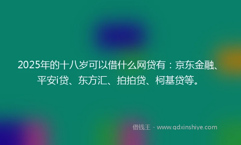 2025年的十八岁可以借什么网贷有：京东金融、平安i贷、东方汇、拍拍贷、柯基贷等。