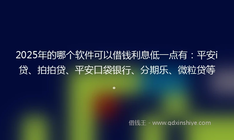 2025年的哪个软件可以借钱利息低一点有：平安i贷、拍拍贷、平安口袋银行、分期乐、微粒贷等。