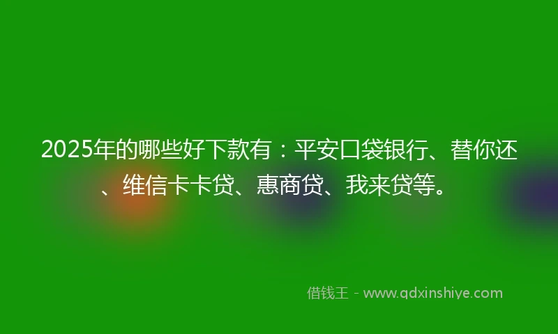 2025年的哪些好下款有：平安口袋银行、替你还、维信卡卡贷、惠商贷、我来贷等。