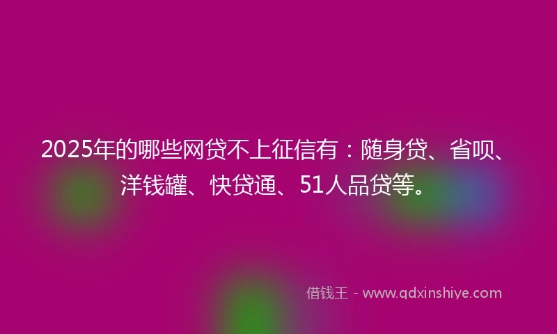 2025年的哪些网贷不上征信有：随身贷、省呗、洋钱罐、快贷通、51人品贷等。