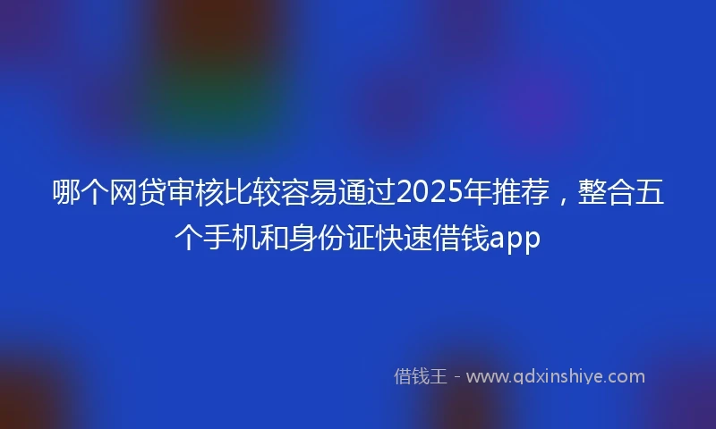 哪个网贷审核比较容易通过2025年推荐,整合五个手机和身份证快速借钱app