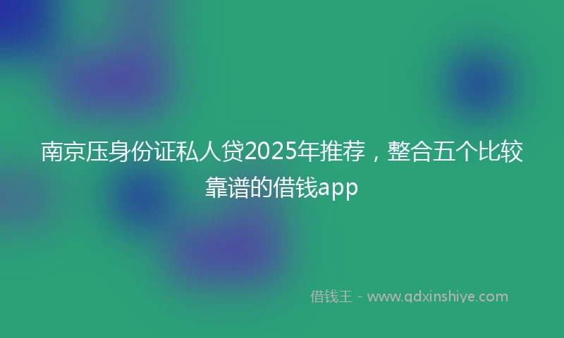 南京压身份证私人贷2025年推荐，整合五个比较靠谱的借钱app