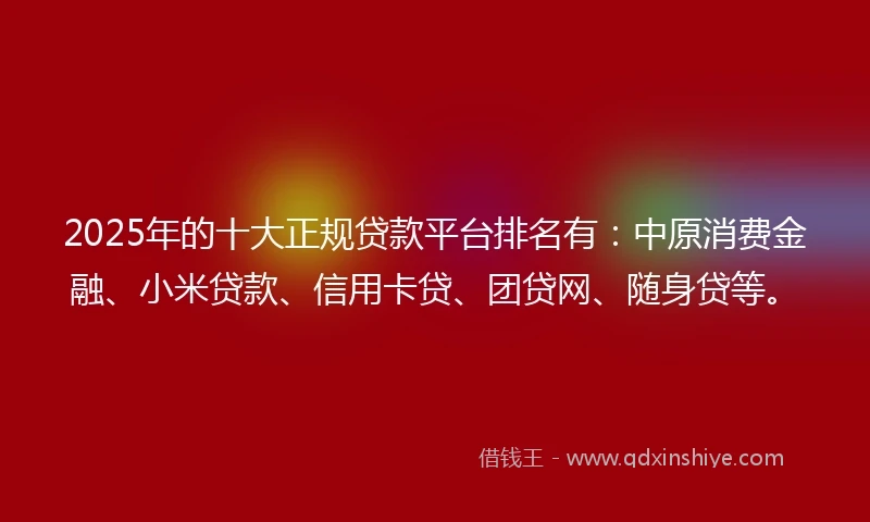 2025年的十大正规贷款平台排名有：中原消费金融、小米贷款、信用卡贷、团贷网、随身贷等。