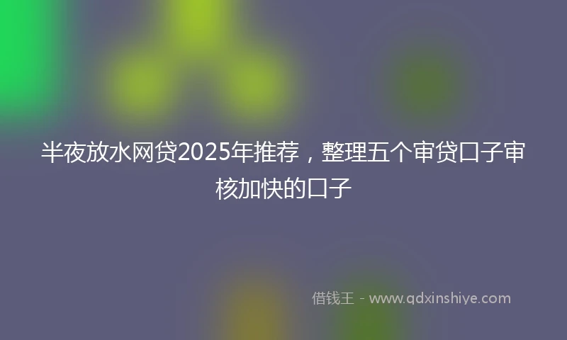 半夜放水网贷2025年推荐，整理五个审贷口子审核加快的口子