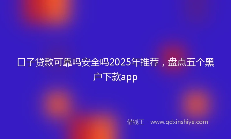 口子贷款可靠吗安全吗2025年推荐，盘点五个黑户下款app
