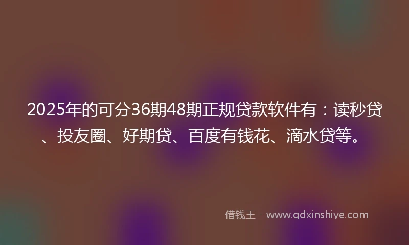 2025年的可分36期48期正规贷款软件有：读秒贷、投友圈、好期贷、百度有钱花、滴水贷等。