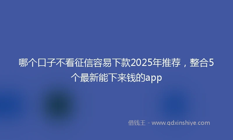 哪个口子不看征信容易下款2025年推荐，整合5个最新能下来钱的app