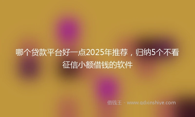 哪个贷款平台好一点2025年推荐，归纳5个不看征信小额借钱的软件