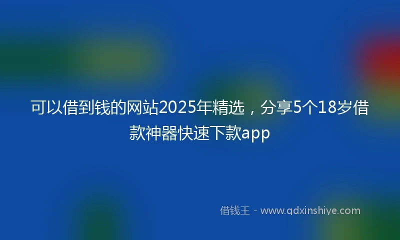 可以借到钱的网站2025年精选，分享5个18岁借款神器快速下款app