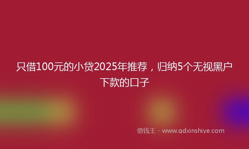 只借100元的小贷2025年推荐，归纳5个无视黑户下款的口子