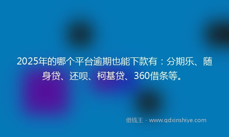 2025年的哪个平台逾期也能下款有：分期乐、随身贷、还呗、柯基贷、360借条等。