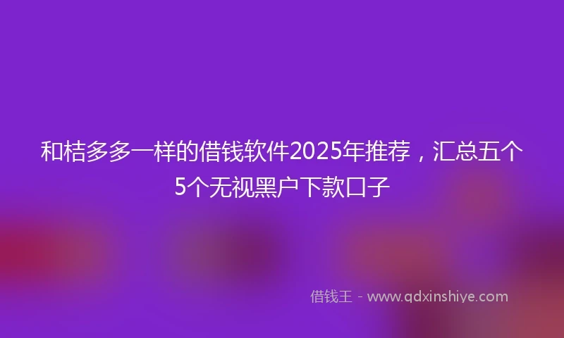和桔多多一样的借钱软件2025年推荐，汇总五个5个无视黑户下款口子