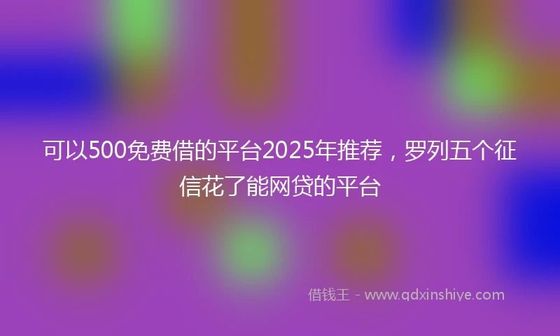 可以500免费借的平台2025年推荐，罗列五个征信花了能网贷的平台
