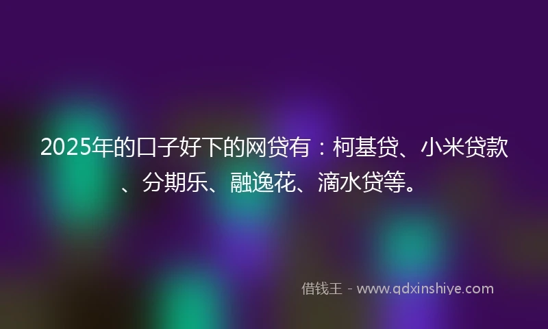 2025年的口子好下的网贷有：柯基贷、小米贷款、分期乐、融逸花、滴水贷等。