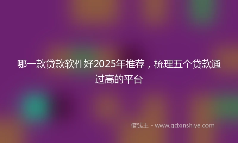 哪一款贷款软件好2025年推荐，梳理五个贷款通过高的平台