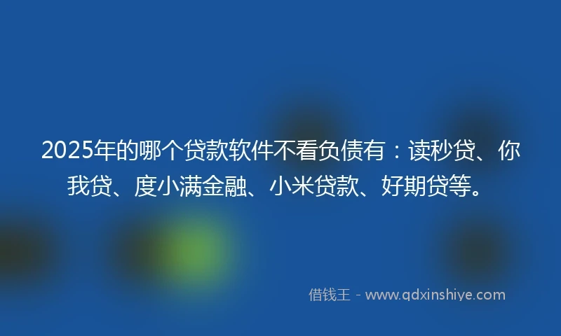 2025年的哪个贷款软件不看负债有：读秒贷、你我贷、度小满金融、小米贷款、好期贷等。