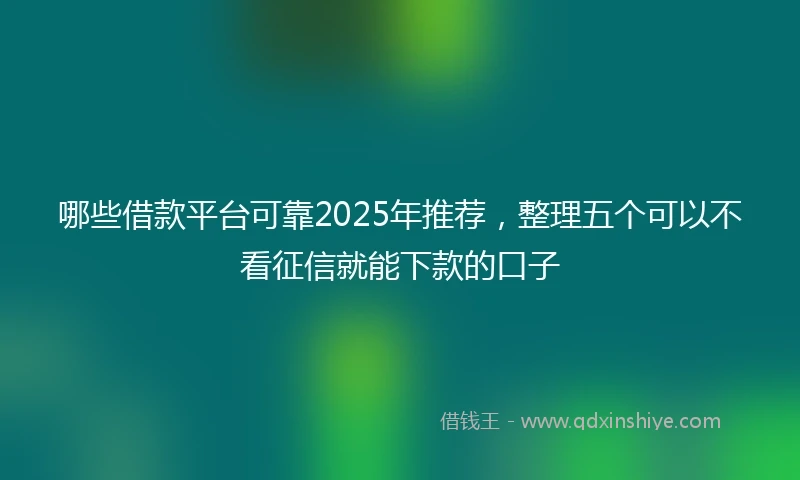 哪些借款平台可靠2025年推荐，整理五个可以不看征信就能下款的口子