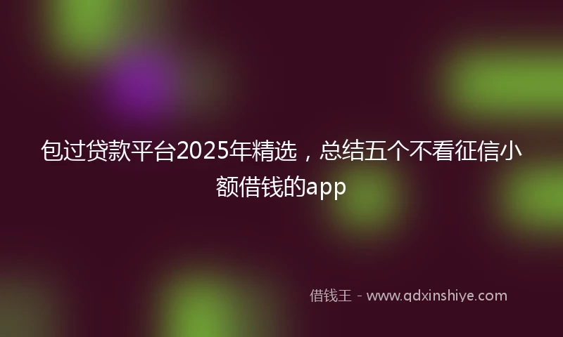 包过贷款平台2025年精选，总结五个不看征信小额借钱的app