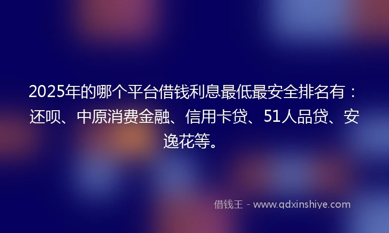 2025年的哪个平台借钱利息最低最安全排名有：还呗、中原消费金融、信用卡贷、51人品贷、安逸花等。