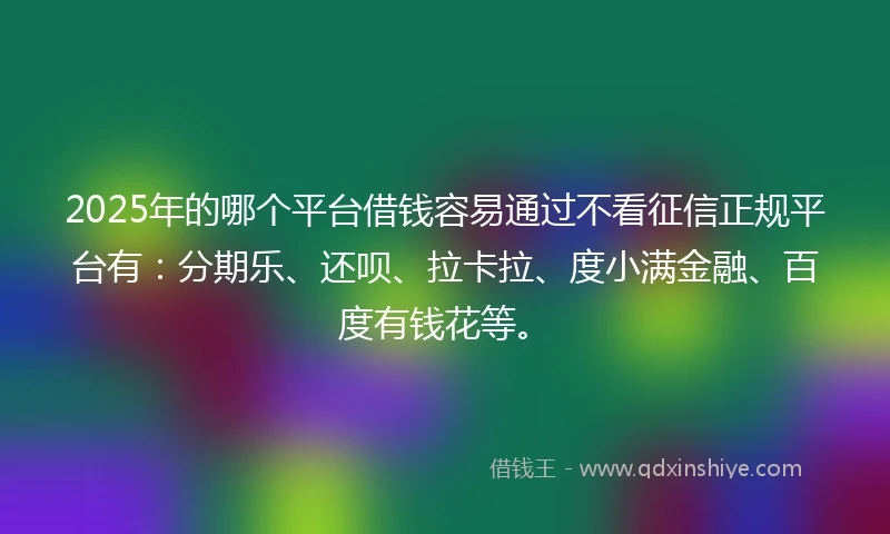 2025年的哪个平台借钱容易通过不看征信正规平台有：分期乐、还呗、拉卡拉、度小满金融、百度有钱花等。