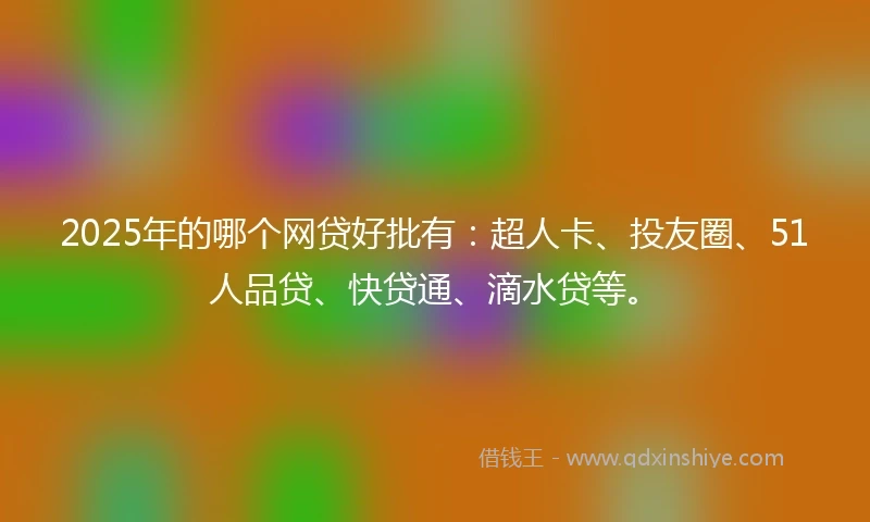 2025年的哪个网贷好批有：超人卡、投友圈、51人品贷、快贷通、滴水贷等。