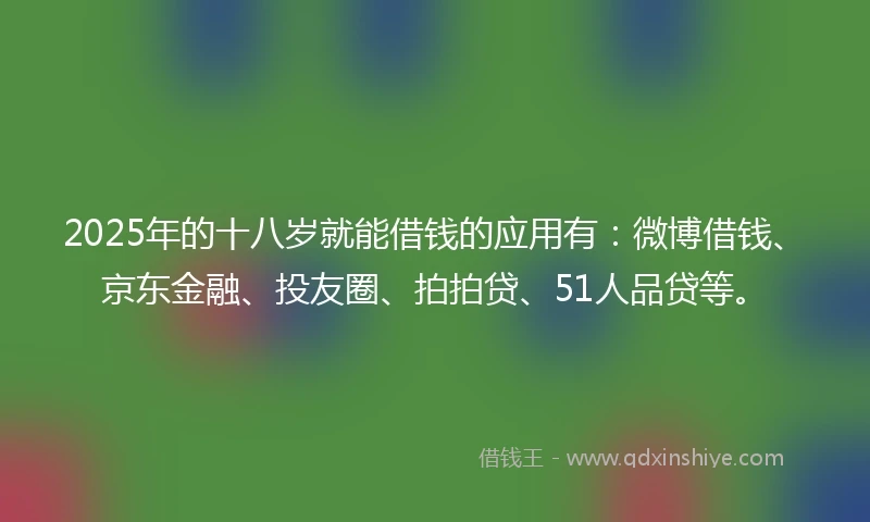 2025年的十八岁就能借钱的应用有：微博借钱、京东金融、投友圈、拍拍贷、51人品贷等。