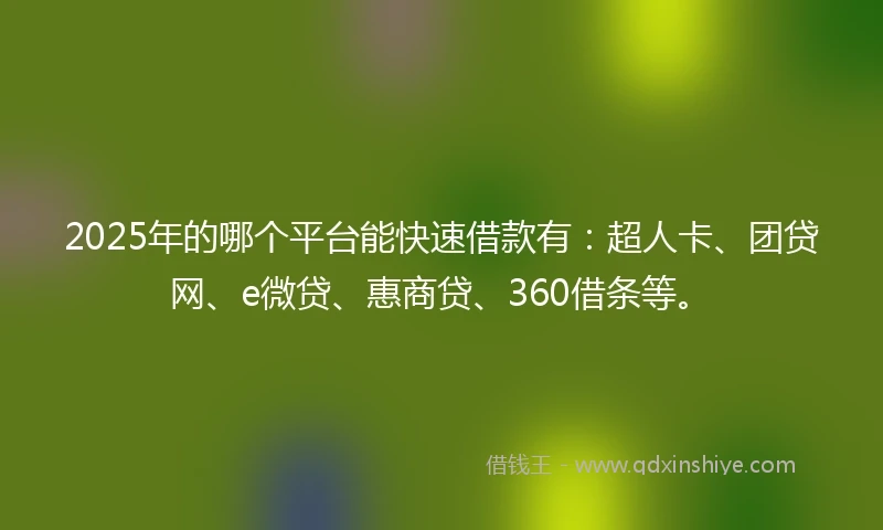 2025年的哪个平台能快速借款有：超人卡、团贷网、e微贷、惠商贷、360借条等。