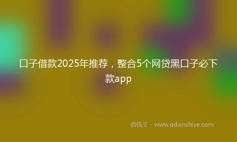 口子借款2025年推荐，整合5个网贷黑口子必下款app