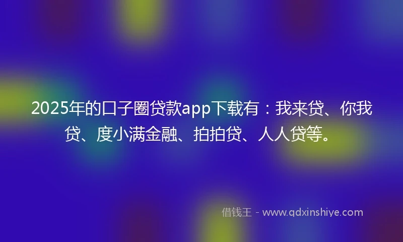 2025年的口子圈贷款app下载有：我来贷、你我贷、度小满金融、拍拍贷、人人贷等。