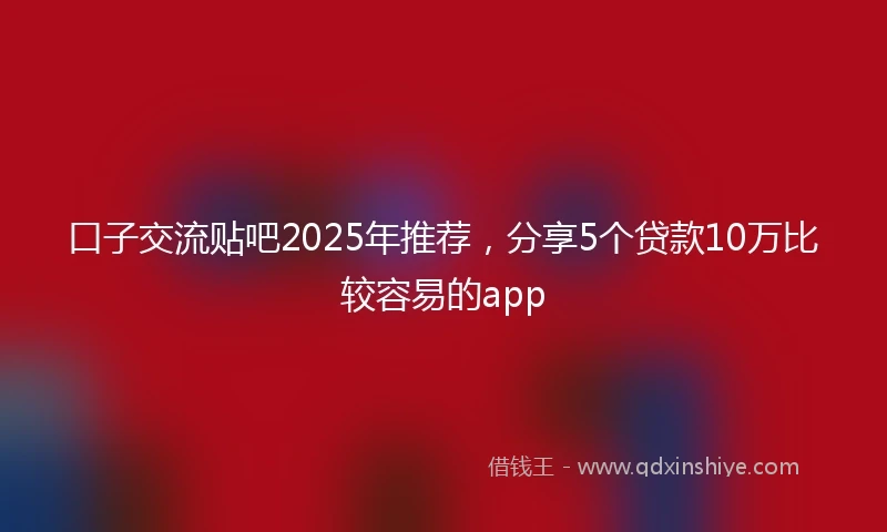 口子交流贴吧2025年推荐，分享5个贷款10万比较容易的app