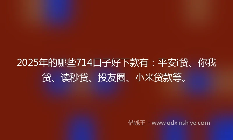 2025年的哪些714口子好下款有：平安i贷、你我贷、读秒贷、投友圈、小米贷款等。