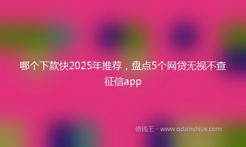 哪个下款快2025年推荐，盘点5个网贷无视不查征信app