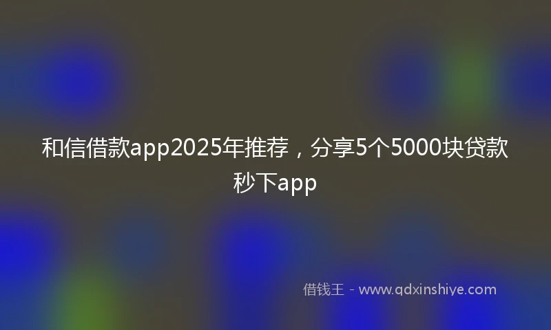 和信借款app2025年推荐，分享5个5000块贷款秒下app