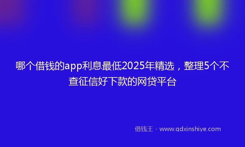 哪个借钱的app利息最低2025年精选，整理5个不查征信好下款的网贷平台
