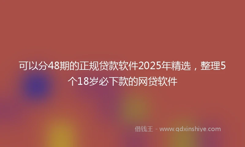 可以分48期的正规贷款软件2025年精选,整理5个18岁必下款的网贷软件