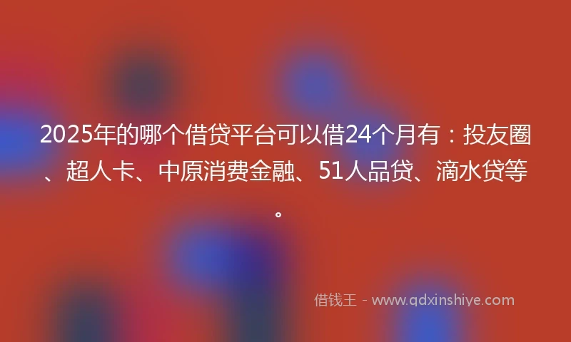 2025年的哪个借贷平台可以借24个月有：投友圈、超人卡、中原消费金融、51人品贷、滴水贷等。