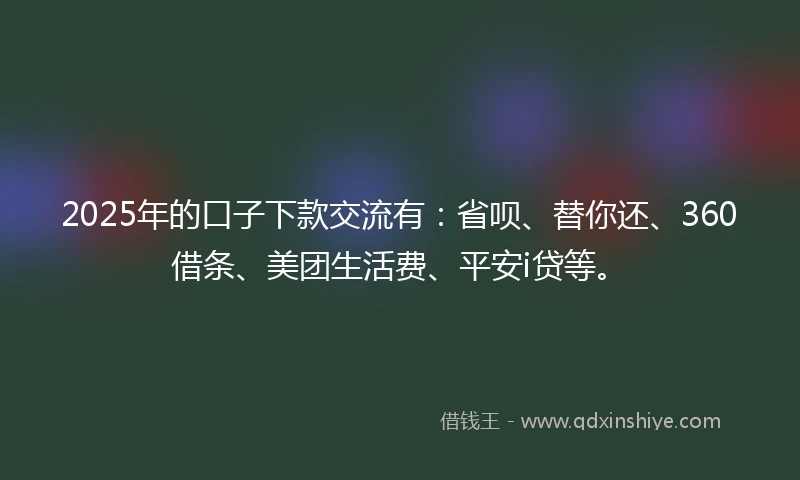 2025年的口子下款交流有：省呗、替你还、360借条、美团生活费、平安i贷等。
