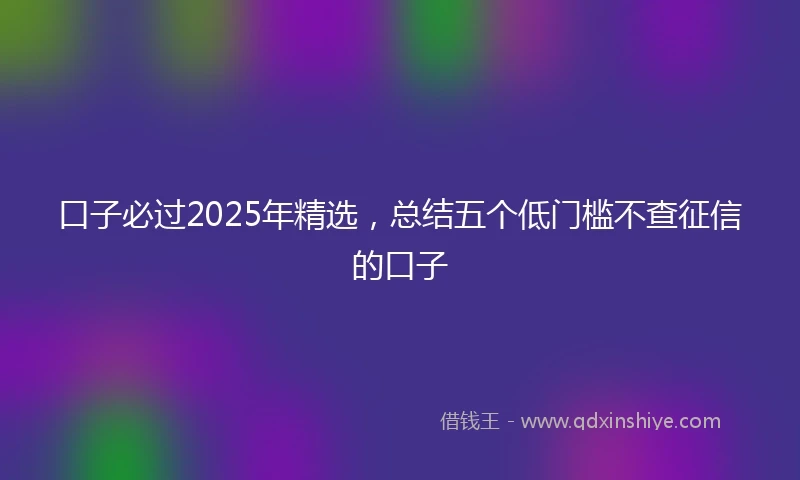 口子必过2025年精选，总结五个低门槛不查征信的口子