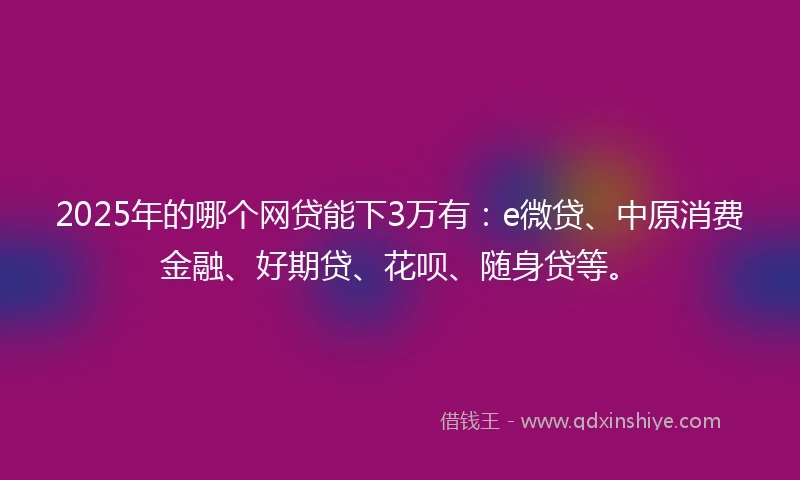 2025年的哪个网贷能下3万有：e微贷、中原消费金融、好期贷、花呗、随身贷等。