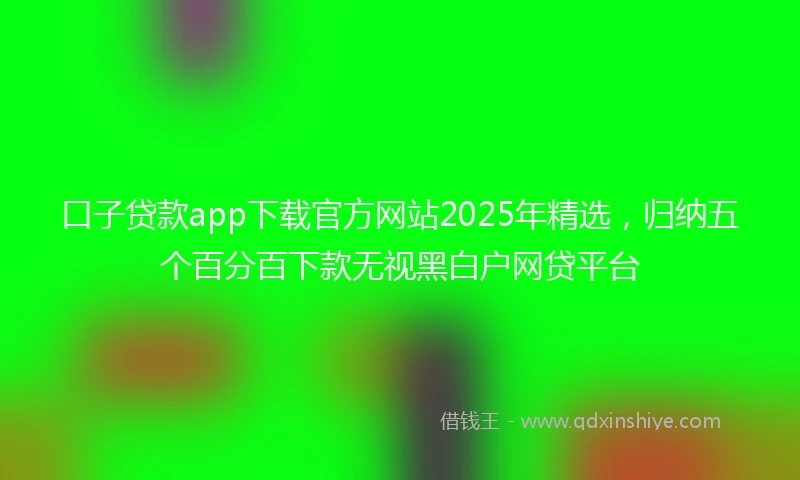 口子贷款app下载官方网站2025年精选，归纳五个百分百下款无视黑白户网贷平台