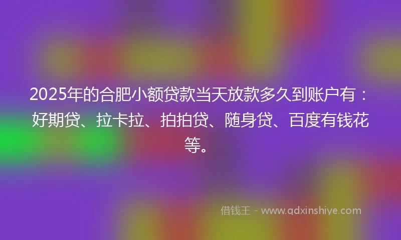 2025年的合肥小额贷款当天放款多久到账户有：好期贷、拉卡拉、拍拍贷、随身贷、百度有钱花等。